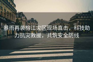 暴雨再襲榕江災區現場(chǎng)直擊，科技助力抗災救援，共筑安全防線(xiàn)