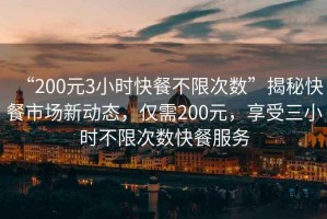 “200元3小時(shí)快餐不限次數”揭秘快餐市場(chǎng)新動(dòng)態(tài)，僅需200元，享受三小時(shí)不限次數快餐服務(wù)