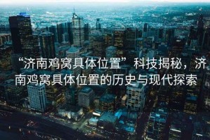 “濟南雞窩具體位置”科技揭秘，濟南雞窩具體位置的歷史與現代探索