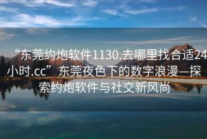 “東莞約炮軟件1130.去哪里找合適24小時(shí).cc”東莞夜色下的數字浪漫—探索約炮軟件與社交新風(fēng)尚