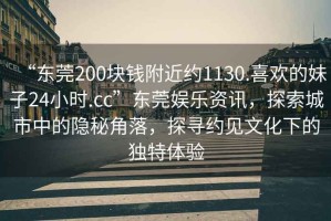 “東莞200塊錢(qián)附近約1130.喜歡的妹子24小時(shí).cc”東莞娛樂(lè )資訊，探索城市中的隱秘角落，探尋約見(jiàn)文化下的獨特體驗