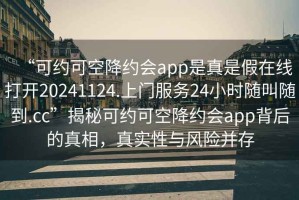 “可約可空降約會(huì )app是真是假在線(xiàn)打開(kāi)20241124.上門(mén)服務(wù)24小時(shí)隨叫隨到.cc”揭秘可約可空降約會(huì )app背后的真相，真實(shí)性與風(fēng)險并存