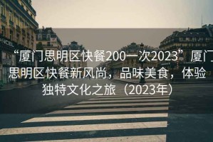 “廈門(mén)思明區快餐200一次2023”廈門(mén)思明區快餐新風(fēng)尚，品味美食，體驗獨特文化之旅（2023年）