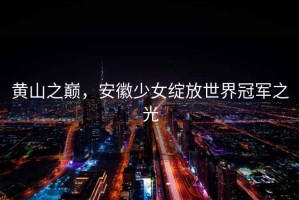 黃山之巔，安徽少女綻放世界冠軍之光