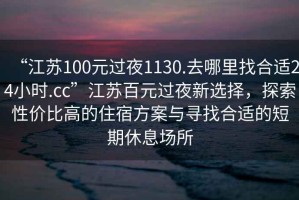 “江蘇100元過(guò)夜1130.去哪里找合適24小時(shí).cc”江蘇百元過(guò)夜新選擇，探索性?xún)r(jià)比高的住宿方案與尋找合適的短期休息場(chǎng)所