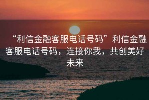 “利信金融客服電話(huà)號碼”利信金融客服電話(huà)號碼，連接你我，共創(chuàng  )美好未來(lái)