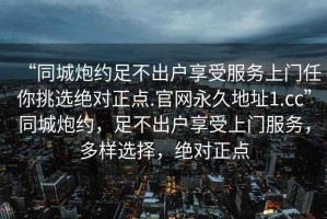 “同城炮約足不出戶(hù)享受服務(wù)上門(mén)任你挑選絕對正點(diǎn).官網(wǎng)永久地址1.cc”同城炮約，足不出戶(hù)享受上門(mén)服務(wù)，多樣選擇，絕對正點(diǎn)