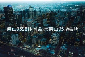 佛山9598休閑會(huì )所:佛山95場(chǎng)會(huì )所