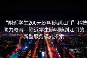“附近學(xué)生200元隨叫隨到江門(mén)”科技助力教育，附近學(xué)生隨叫隨到江門(mén)的新型服務(wù)模式探索