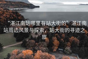 “湛江南站哪里有站大街的”湛江南站周邊風(fēng)景與探索，站大街的尋跡之旅