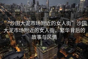“沙田大泥市場(chǎng)附近的女人街”沙田大泥市場(chǎng)附近的女人街，繁華背后的故事與風(fēng)情