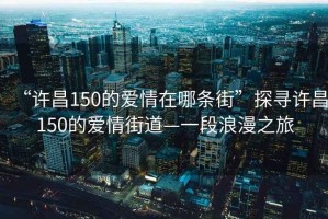 “許昌150的愛(ài)情在哪條街”探尋許昌150的愛(ài)情街道—一段浪漫之旅