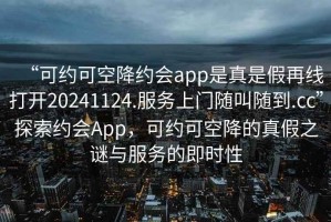 “可約可空降約會(huì )app是真是假再線(xiàn)打開(kāi)20241124.服務(wù)上門(mén)隨叫隨到.cc”探索約會(huì )App，可約可空降的真假之謎與服務(wù)的即時(shí)性