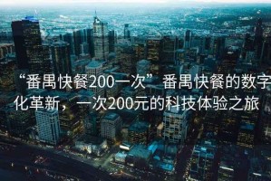 “番禺快餐200一次”番禺快餐的數字化革新，一次200元的科技體驗之旅