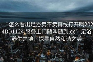 “怎么看出足浴賣(mài)不賣(mài)再線(xiàn)打開(kāi)啊2024DD1124.服務(wù)上門(mén)隨叫隨到.cc”足浴養生之地，探尋自然和諧之美