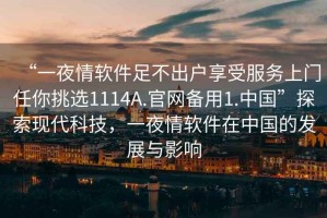 “一夜情軟件足不出戶(hù)享受服務(wù)上門(mén)任你挑選1114A.官網(wǎng)備用1.中國”探索現代科技，一夜情軟件在中國的發(fā)展與影響
