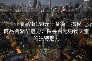 “三亞商品街150元一條街”揭秘三亞商品街繁華魅力，探尋百元購物天堂的獨特魅力
