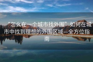 “怎么在一個(gè)城市找外圍”如何在城市中找到理想的外圍區域—全方位指南