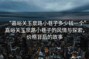 “嘉峪關(guān)玉泉路小巷子多少錢(qián)一個(gè)”嘉峪關(guān)玉泉路小巷子的風(fēng)情與探索，價(jià)格背后的故事