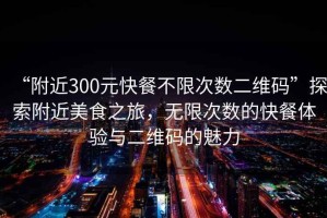 “附近300元快餐不限次數二維碼”探索附近美食之旅，無(wú)限次數的快餐體驗與二維碼的魅力