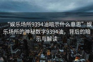“娛樂(lè )場(chǎng)所9394油暗示什么意思”娛樂(lè )場(chǎng)所的神秘數字9394油，背后的暗示與解讀
