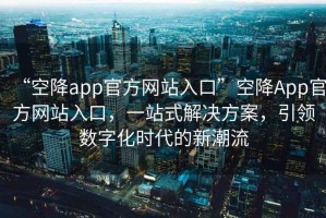 “空降app官方網(wǎng)站入口”空降App官方網(wǎng)站入口，一站式解決方案，引領(lǐng)數字化時(shí)代的新潮流