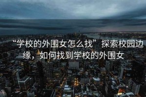 “學(xué)校的外圍女怎么找”探索校園邊緣，如何找到學(xué)校的外圍女