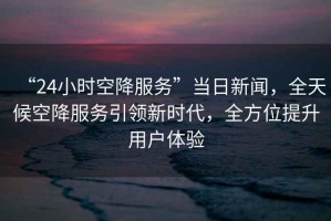 “24小時(shí)空降服務(wù)”當日新聞，全天候空降服務(wù)引領(lǐng)新時(shí)代，全方位提升用戶(hù)體驗