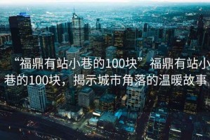 “福鼎有站小巷的100塊”福鼎有站小巷的100塊，揭示城市角落的溫暖故事