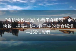 “余杭快餐150的小巷子在哪啊”余杭快餐，探尋神秘小巷子中的美食秘境—150快餐巷