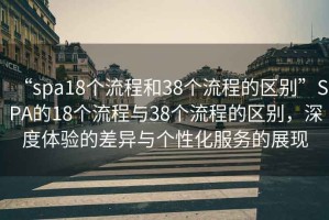 “spa18個(gè)流程和38個(gè)流程的區別”SPA的18個(gè)流程與38個(gè)流程的區別，深度體驗的差異與個(gè)性化服務(wù)的展現