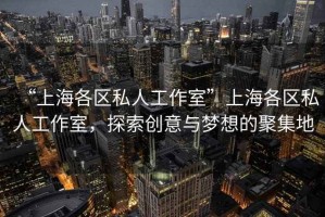 “上海各區私人工作室”上海各區私人工作室，探索創(chuàng  )意與夢(mèng)想的聚集地