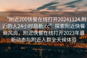 “附近200快餐在線(xiàn)打開(kāi)20241124.附近的人24小時(shí)最新.cc”探索附近快餐新風(fēng)尚，附近快餐在線(xiàn)打開(kāi)2023年最新動(dòng)態(tài)與附近人群全天候體驗