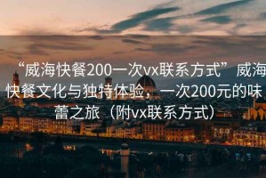“威?？觳?00一次vx聯(lián)系方式”威?？觳臀幕c獨特體驗，一次200元的味蕾之旅（附vx聯(lián)系方式）