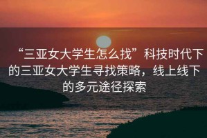 “三亞女大學(xué)生怎么找”科技時(shí)代下的三亞女大學(xué)生尋找策略，線(xiàn)上線(xiàn)下的多元途徑探索