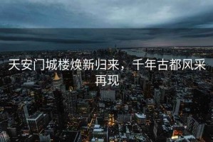 天安門(mén)城樓煥新歸來(lái)，千年古都風(fēng)采再現