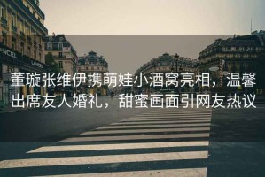 董璇張維伊攜萌娃小酒窩亮相，溫馨出席友人婚禮，甜蜜畫(huà)面引網(wǎng)友熱議