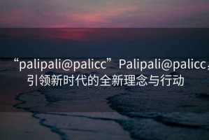 “palipali@palicc”P(pán)alipali@palicc，引領(lǐng)新時(shí)代的全新理念與行動(dòng)