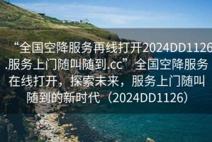 “全國空降服務(wù)再線(xiàn)打開(kāi)2024DD1126.服務(wù)上門(mén)隨叫隨到.cc”全國空降服務(wù)在線(xiàn)打開(kāi)，探索未來(lái)，服務(wù)上門(mén)隨叫隨到的新時(shí)代（2024DD1126）