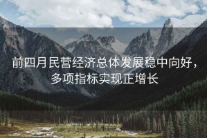 前四月民營(yíng)經(jīng)濟總體發(fā)展穩中向好，多項指標實(shí)現正增長(cháng)