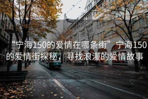 “寧海150的愛(ài)情在哪條街”寧海150的愛(ài)情街探秘，尋找浪漫的愛(ài)情故事