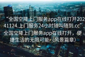 “全國空降上門(mén)服務(wù)app在線(xiàn)打開(kāi)20241124.上門(mén)服務(wù)24小時(shí)隨叫隨到.cc”全國空降上門(mén)服務(wù)app在線(xiàn)打開(kāi)，便捷生活的無(wú)限可能（風(fēng)景篇章）