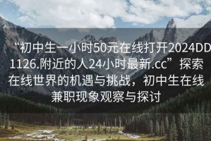 “初中生一小時(shí)50元在線(xiàn)打開(kāi)2024DD1126.附近的人24小時(shí)最新.cc”探索在線(xiàn)世界的機遇與挑戰，初中生在線(xiàn)兼職現象觀(guān)察與探討