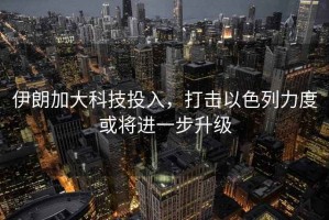 伊朗加大科技投入，打擊以色列力度或將進(jìn)一步升級