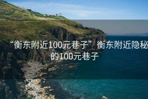 “衡東附近100元巷子”衡東附近隱秘的100元巷子