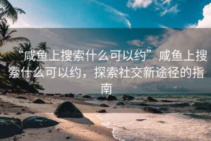 “咸魚(yú)上搜索什么可以約”咸魚(yú)上搜索什么可以約，探索社交新途徑的指南