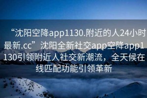 “沈陽(yáng)空降app1130.附近的人24小時(shí)最新.cc”沈陽(yáng)全新社交app空降app1130引領(lǐng)附近人社交新潮流，全天候在線(xiàn)匹配功能引領(lǐng)革新