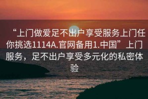 “上門(mén)做愛(ài)足不出戶(hù)享受服務(wù)上門(mén)任你挑選1114A.官網(wǎng)備用1.中國”上門(mén)服務(wù)，足不出戶(hù)享受多元化的私密體驗