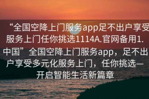 “全國空降上門(mén)服務(wù)app足不出戶(hù)享受服務(wù)上門(mén)任你挑選1114A.官網(wǎng)備用1.中國”全國空降上門(mén)服務(wù)app，足不出戶(hù)享受多元化服務(wù)上門(mén)，任你挑選—開(kāi)啟智能生活新篇章