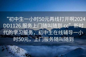 “初中生一小時(shí)50元再線(xiàn)打開(kāi)啊2024DD1126.服務(wù)上門(mén)隨叫隨到.cc”新時(shí)代的學(xué)習服務(wù)，初中生在線(xiàn)輔導一小時(shí)50元，上門(mén)服務(wù)隨叫隨到